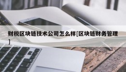 财税区块链技术公司怎么样[区块链财务管理]